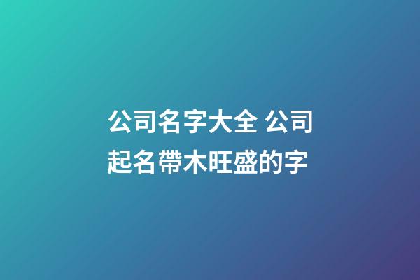 公司名字大全 公司起名帶木旺盛的字